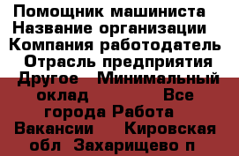 Помощник машиниста › Название организации ­ Компания-работодатель › Отрасль предприятия ­ Другое › Минимальный оклад ­ 50 000 - Все города Работа » Вакансии   . Кировская обл.,Захарищево п.